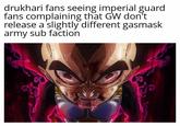 drukhari fans seeing imperial guard fans complaining that GW don't release a slightly different gasmask army sub faction