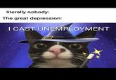 literally nobody: The great depression: I CAST UNEMPLOYMENT