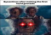 Byzantines after making the first hand grenade That was good. HH Let's get another one!