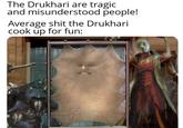 The Drukhari are tragic and misunderstood people! Average s--- the Drukhari cook up for fun:
