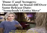 'Dune 3' and 'Avengers: Doomsday' in Stand-Off Over Same Release Date: "Somebody's Gotta Move" STATE THOR 30 YES WAS COLD I'm playing both sides, so that I always come out on top.