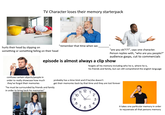 TV Character loses their memory starterpack hurts their head by slipping on something or something falling on their head "remember that time when we "are you ok?!?!", says one character. Person replies with, "who are you people?" audience gasps, cut to commercials episode is almost always a clip show forgets all his memory including who he is, where he is, his friends and family, but can still comprehend the english language confuses certain objects/people in order to really showcase how much they've forgot their memories "he must be surrounded by friends and family in order to bring back his memories" probably has a time limit and if he/she doesn't get their memories back by that time and they are lost forever ་ 2 1 98 2 3: 4. 65 it takes one particular memory in order to rejuvenate all that persons memory