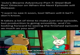 'JoJo's Bizarre Adventure Part 7: Steel Ball Run' Director on When the Next Episode will Release: "I want to see it soon, too! When will it be? I don't know. It takes a lot of time to make just one episode, but production is going smoothly, and I'm looking forward to seeing the finished episode as much as you are!" YOU REALLY THINK SOMEONE WOULD DO THAT? JUST GO ON THE INTERNET, AND TELL LIES!?