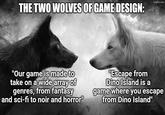 THE TWO WOLVES OF GAME DESIGN: imgflip.com "Our game is made to take on a wide array of genres, from fantasy and sci-fi to noir and horror" "Escape from Dino Island is a game where you escape from Dino Island"