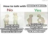 imgflip.com How to talk with INDIE GAMERS: No Yes "WHILE WE MIGHT PREFER DIFFERENT SYSTEMS, WE SHARE ENOUGH COMMONALITIES TO WORK TOGETHER IN THIS HOBBY" "THIS IS WHY NO ONE PLAYS YA'DAMN GAME" "WHY ARE YOU ALLERGIC TO MECHANICS" "5E KNOCKOFF"