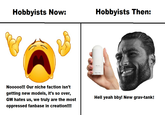 Hobbyists Now: Hobbyists Then: Nooooo!!! Our niche faction isn't getting new models, it's so over, GW hates us, we truly are the most oppressed fanbase in creation!!!! Hell yeah bby! New grav-tank!