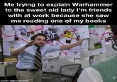 Me trying to explain Warhammer to the sweet old lady I'm friends with at work because she saw me reading one of my books REPE made with mematic Ex F