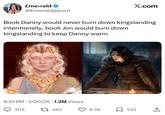 £me⚫rald X.com @Emeraldjeborri Book Danny would never burn down kingslanding intentionally, book Jon would burn down kingslanding to keep Danny warm dalberaa 8:22 PM 3/20/26 1.2M Views • 203 482 6.5K 552 ↑