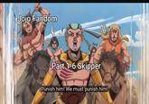 Jojo Fandom Part 1-6-Skipper Punish him! We must punish him!