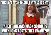 THESE GAS MASK SOLDIERS WITH LONG COATS GOOD BAD T AREN'T THE GAS MASK SOLDIERS WITH LONG COATS THAT I WANTED! imgflip.com