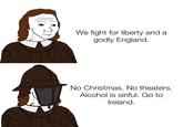 We fight for liberty and a godly England. No Christmas. No theaters. Alcohol is sinful. Go to Ireland.