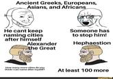 Ancient Greeks, Europeans, Asians, and Africans He cant keep naming cities after himself Alexander the Great Someone has to stop him! Hephaestion How many more cities do you think I can name after myself? At least 100 more funny.co