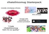 r/hatethissmug Starterpack mostly vivziepop shows HAZBIN HOTEL *image with absolutely no context provided* this artstyle r/comics 1.7M weekly visitors "I hate r/hatethissmug heh I'm so quirky"