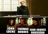 Why is it, when POLITICS happens, it is always you three? imgflip.com JOHN THOMAS JEAN-JAQUES LOCKE HOBBES ROUSSEAU