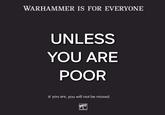 WARHAMMER IS FOR EVERYONE UNLESS YOU ARE POOR If you are, you will not be missed.