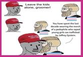 MAXSAM GROKAT MAKEAM GREAT Leave the kids alone, groomer! MAKEAM GREAT AG You have spent the last decade wearing the merch of a p-------- who r---- young girls sex trafficked by Jeffrey Epstein.