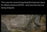 This was the nicest thing Godzilla had ever done for Mothra before KOTM... and now the two are being shipped.