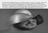 A Reach Nobleman read fourteen tomes which allowed him to avenge his father and brother against Daenerys Targaryen. At his deathbed, a confessor, who was a great admirer of Daenerys, desired him to renounce his father and brother. "Septon," answered the dying Nobleman, "to tell you the truth, I didn't actually like my father or brother."