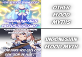 *THE REVERED DIVINE GOD* OTHER "HUMANKIND SHALL PAY FOR THEIR SINS!" *RANDOM FISH THAT SOMEONE MARRIED AND F*CKED* FLOOD MYTHS 0 "HOW DARE YOU CALL OUR SON 'SON OF FISH'!" INDONESIAN FLOOD MYTH