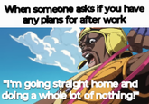 When someone asks if you have any plans for after work "I'm going straight home and doing a whole lot of nothing!"
