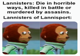 Lannisters: Die in horrible ways, killed in battle or murdered by assasins. Lannisters of Lannisport: