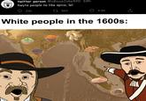 twitter person @oBiousJoke420.69h hwyte people no like spice, lel 236 17963 9.9K White people in the 1600s: