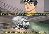 Babylonian Jews So when do we get persecuted? Cyrus the Great That's the neat part. You don't. imgflip com