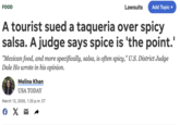 FOOD Lawsuits Add Topic + A tourist sued a taqueria over spicy salsa. A judge says spice is 'the point.' "Mexican food, and more specifically, salsa, is often spicy," U.S. District Judge Dale Ho wrote in his opinion. Melina Khan USA TODAY March 12, 2026, 1:25 p.m. ET € X ☑