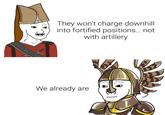 They won't charge downhill into fortified positions... not. with artillery We already are