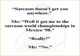 "Sarcasm doesn't get you anywhere." Me: "Well it got me to the sarcasm world championships in Mexico '98." "Really?" Me: "No."
