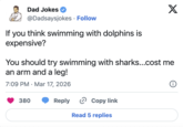 Dad Jokes @Dadsaysjokes • Follow If you think swimming with dolphins is expensive? X You should try swimming with sharks...cost me an arm and a leg! 7:09 PM Mar 17, 2026 • i 380 Reply Copy link Read 5 replies