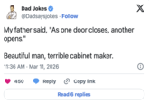 Dad Jokes @Dadsaysjokes • Follow My father said, "As one door closes, another opens." Beautiful man, terrible cabinet maker. • 11:36 AM Mar 11, 2026 450 Reply Copy link Read 6 replies X