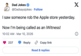 Dad Jokes @Dadsaysjokes Follow I saw someone rob the Apple store yesterday. Now I'm being called as an iWitness! 10:02 AM Mar 10, 2026 • 237 Reply Copy link Read 8 replies X i