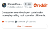 Showerthou... + Join Posted by scottsinct 17 hr. ago reddit Companies near the airport could make money by selling roof space for billboards. 140 upvotes Comment Copy link View 27 comments