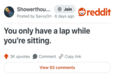 reddit Showerthou... + Join Posted by Savvy Ori 6 days ago . You only have a lap while you're sitting. 3K upvotes Comment Copy link View 93 comments