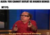 ALIEN: YOU CANNOT DEFEAT US HIGHER BEINGS MY PC: 8 So anyway I started blasting. 5X imgflip.com