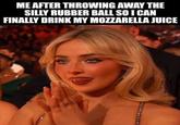 ME AFTER THROWING AWAY THE SILLY RUBBER BALL SO I CAN FINALLY DRINK MY MOZZARELLA JUICE