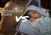 HYDROGEN BOMB VS COUGHING BABY