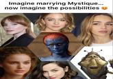 Imagine marrying Mystique... now imagine the possibilities @JARJARSCLAPPEDCHEEKS