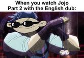 HISSANINE When you watch Jojo Part 2 with the English dub: imgflip.com
