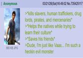 Anonymous 03/21/26(Sat)16:49:02 No.735425117 560 KB JPG >*kills slavers, human traffickers, drug lords, pirates, and mercenaries* >*Helps the natives while trying to learn their culture* >*Saves his friends* >Dude, I'm just like Vaas... I'm such a heckin evil monster