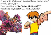 "H--------! It's Joseph Joestar! From the hit sho-" "Hey... Scott, is-" "you next line is “isn't she 17, Scott?" " "isn't she 17, Scott?... ... wait... what!?"