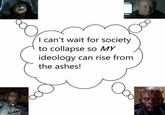 I can't wait for society to collapse so MY ideology can rise from the ashes! С