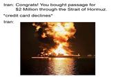 Iran: Congrats! You bought passage for $2 Million through the Strait of Hormuz. *credit card declines* Iran: