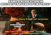 NAME A REVOLUTION IN HISTORY THAT END UP LIKE THIS? imgflip.com You have freed us! FROM OPPRESSION THE REVOLUTIONARY LEADERS Oh, I wouldn't say "freed", more like "under new management."