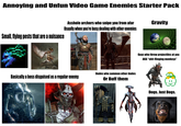 Annoying and Unfun Video Game Enemies Starter Pack A------ archers who snipe you from afar Usually when you're busy dealing with other enemies Gravity Small, flying pests that are a nuisance Dudes who summon other dudes Basically a boss disguised as a regular enemy Or Buff them Guys who throw projectiles at you AKA "s----flinging monkeys" Dogs. Just Dogs.