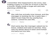 i remember this happened to me once, was trading crypto in a cafe for 6 hours a day for a month, finally made a huge win and was planning a $5000 tip. 2024-1-1 Reply & the cafe has actually now closed, and the manager is texting me for crypto tips. i didn't even help him by saying buy solana. ruined his own life. 2024-1-1 Reply & that same day the manager asked me to leave, smiled and said no worries. they saw my tiktok about it later and invited me back but too late. 2024-1-1 Reply Д