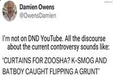 Damien Owens @Owens Damien imgflip.com I'm not on DND YouTube. All the discourse about the current controversy sounds like: 'CURTAINS FOR ZOOSHA? K-SMOG AND BATBOY CAUGHT FLIPPING A GRUNT'