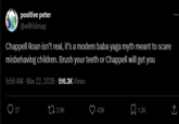 positive peter @worldmap Chappell Roan isn't real, it's a modern baba yaga myth meant to scare misbehaving children. Brush your teeth or Chappell will get you 9:56 AM - Mar 22, 2026 - 516.3K Views 27 3.9K 43K ☐ 1.3K