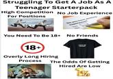 Struggling To Get A Job As A Teenager Starterpack High Competition No Job Experience For Positions Do you have working experience? Yes No You Need To Be 18+ No Friends 18+ Overly Long Hiring Process I HAVE NO FRIENDS The Odds Of Getting Hired Are Low 1%